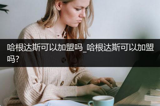 哈根达斯可以加盟吗_哈根达斯可以加盟吗?